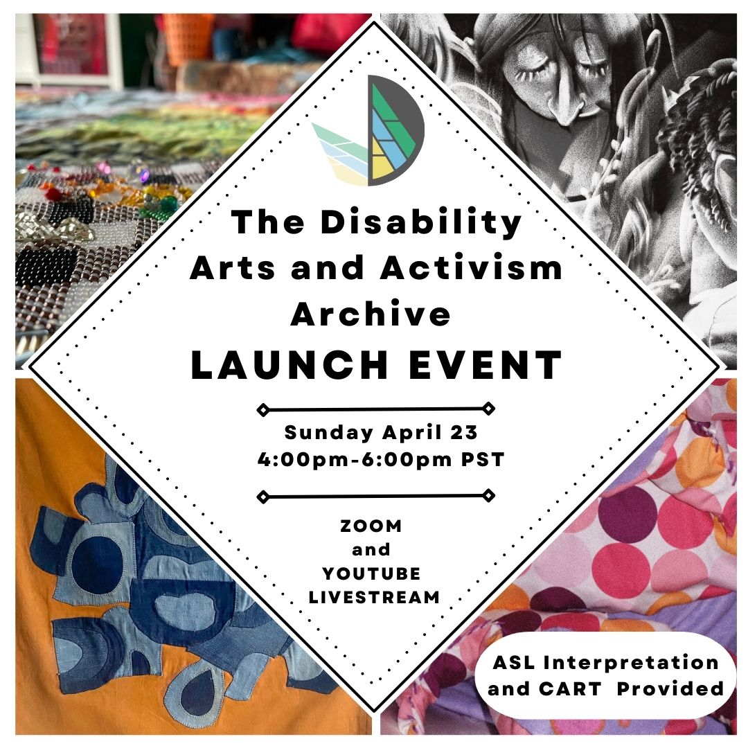 Image description:

Four graphic photographs of art on each corner of a square image. Three of the images are in colour and are close-ups of textile art, the top right corner is a black and white photo of illustrated people. The centre white diamond has the Disability Arts and Activism logo of a D with a shadow and lines in the colours grey, green, blue, and yellow and has black text reading: “The Disability Arts and Activism Archive LAUNCH EVENT; Sunday April 23, 4:00pm-6:00pm PST; Zoom and Youtube Livestream.” The bottom read corner has a rounded white rectangle with the words: “ASL Interpretation and CART Provided.”